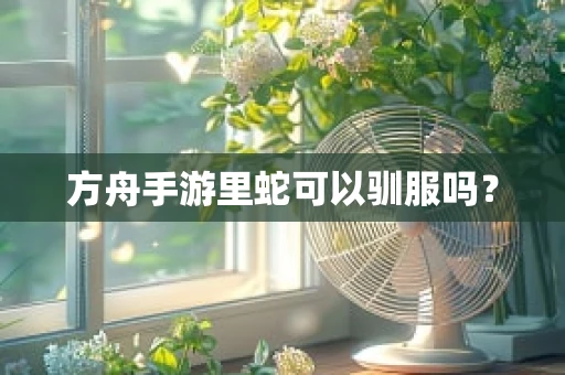 方舟手游里蛇可以驯服吗？