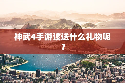 神武4手游该送什么礼物呢？