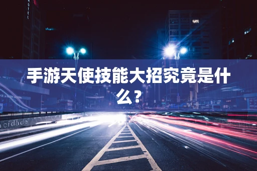 手游天使技能大招究竟是什么？