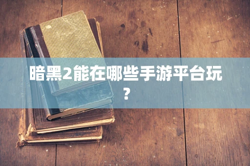 暗黑2能在哪些手游平台玩？
