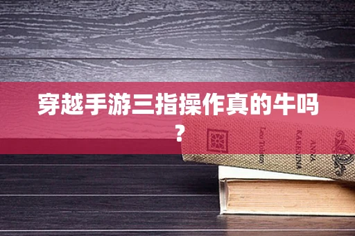 穿越手游三指操作真的牛吗？