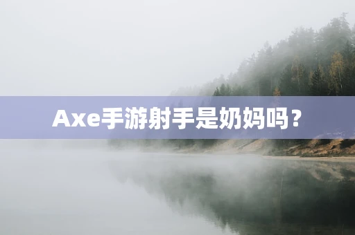 Axe手游射手是奶妈吗？