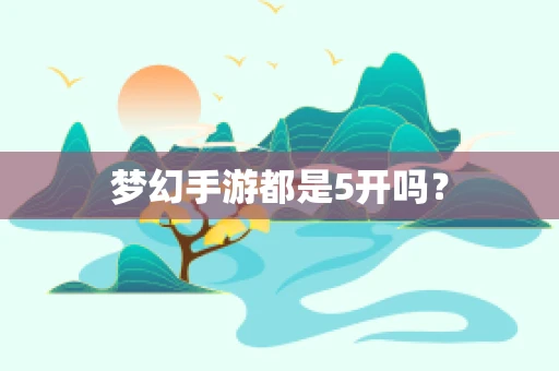 梦幻手游都是5开吗？