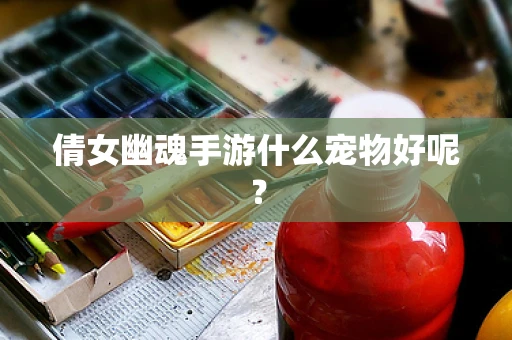 倩女幽魂手游什么宠物好呢？