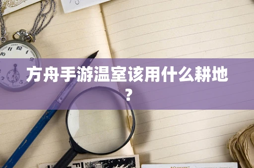 方舟手游温室该用什么耕地？