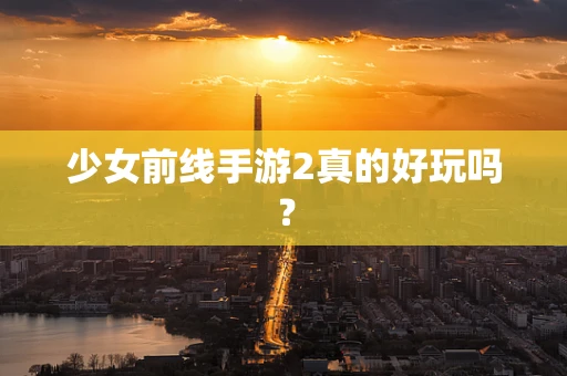 少女前线手游2真的好玩吗？
