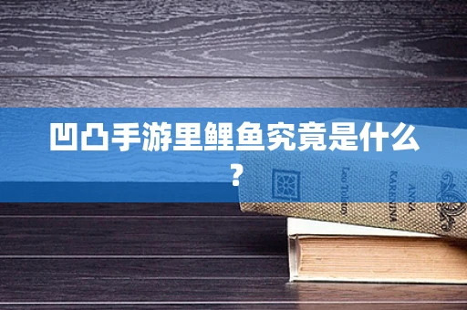 凹凸手游里鲤鱼究竟是什么？