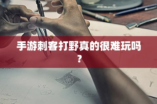 手游刺客打野真的很难玩吗？