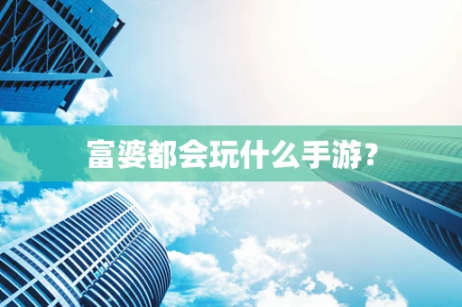 富婆都会玩什么手游？