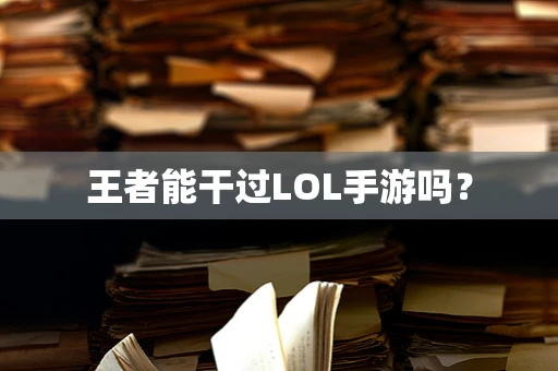王者能干过LOL手游吗？