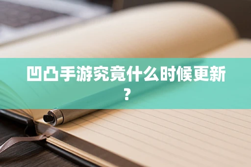 凹凸手游究竟什么时候更新？