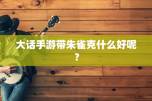 大话手游带朱雀克什么好呢？