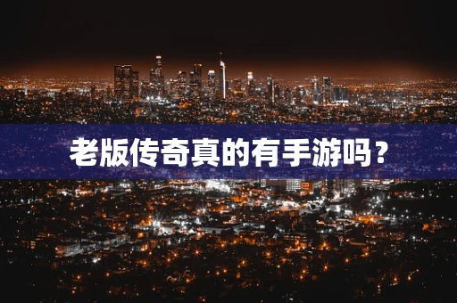 老版传奇真的有手游吗？