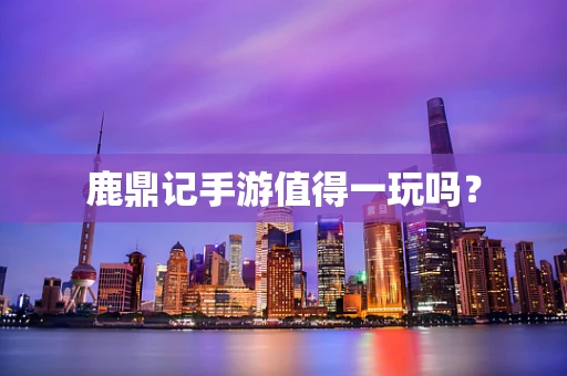 鹿鼎记手游值得一玩吗？