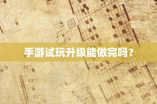 手游试玩升级能做完吗？