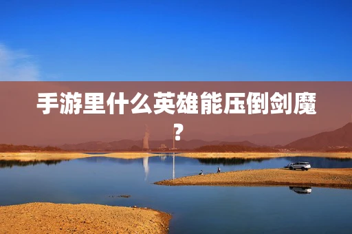 手游里什么英雄能压倒剑魔？
