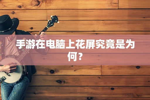 手游在电脑上花屏究竟是为何？