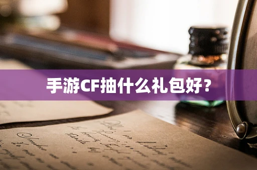 手游CF抽什么礼包好？