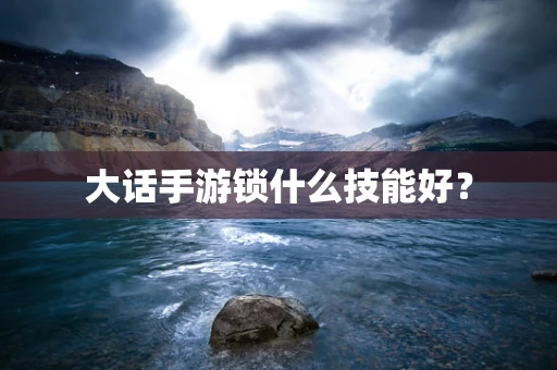 大话手游锁什么技能好？