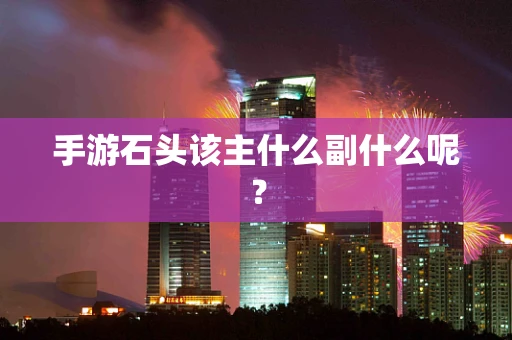 手游石头该主什么副什么呢？