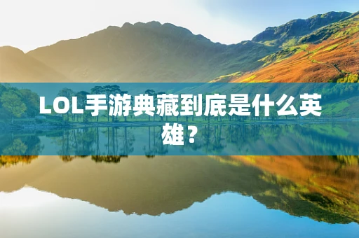 LOL手游典藏到底是什么英雄？