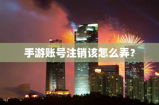 手游账号注销该怎么弄？