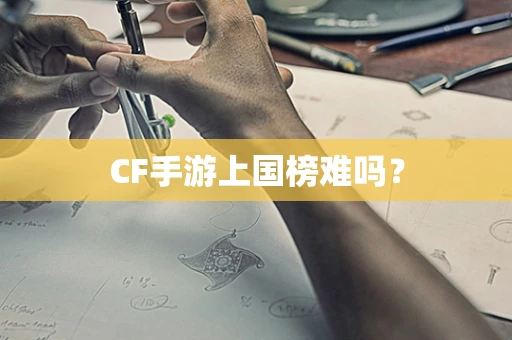 CF手游上国榜难吗？