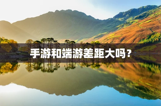 手游和端游差距大吗？