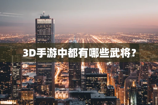 3D手游中都有哪些武将？