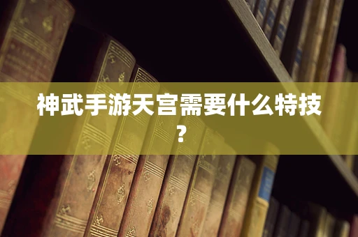 神武手游天宫需要什么特技？