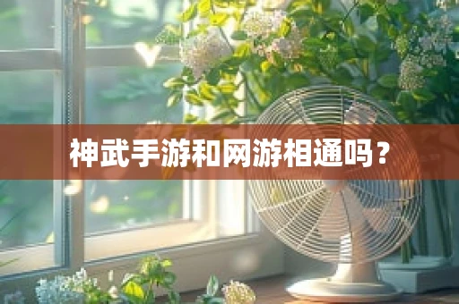 神武手游和网游相通吗？
