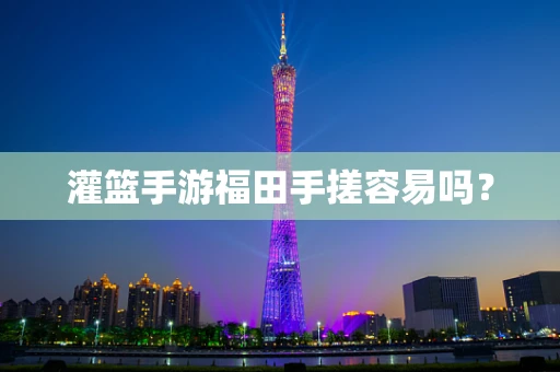 灌篮手游福田手搓容易吗？