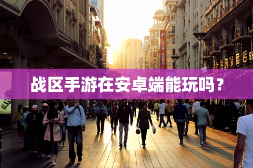 战区手游在安卓端能玩吗？