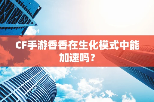 CF手游香香在生化模式中能加速吗？