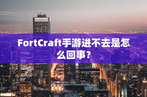 FortCraft手游进不去是怎么回事？