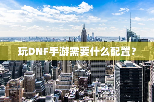 玩DNF手游需要什么配置？