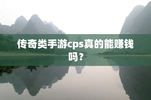 传奇类手游cps真的能赚钱吗？