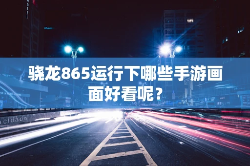 骁龙865运行下哪些手游画面好看呢？