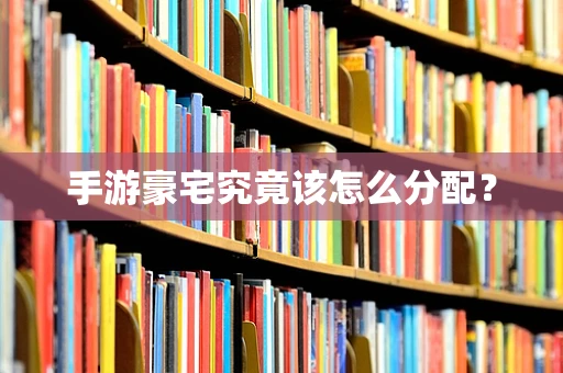 手游豪宅究竟该怎么分配？