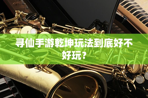 寻仙手游乾坤玩法到底好不好玩？