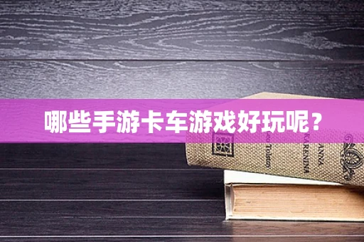 哪些手游卡车游戏好玩呢？