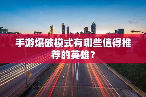 手游爆破模式有哪些值得推荐的英雄？