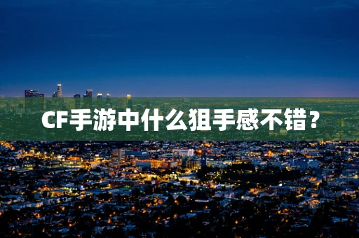 CF手游中什么狙手感不错？