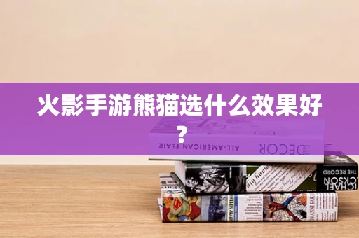 火影手游熊猫选什么效果好？