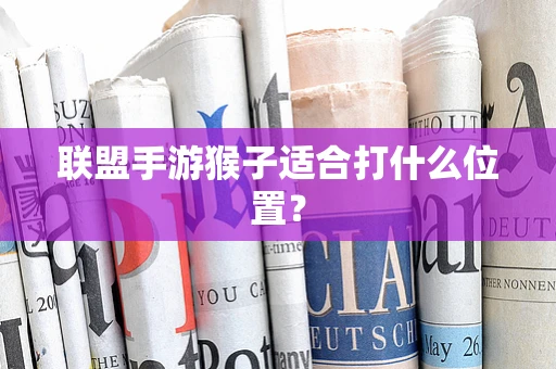 联盟手游猴子适合打什么位置？