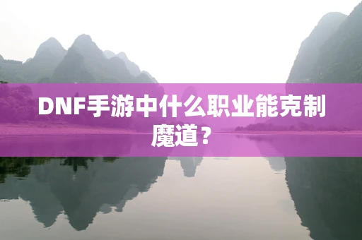 DNF手游中什么职业能克制魔道？