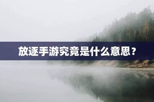 放逐手游究竟是什么意思？