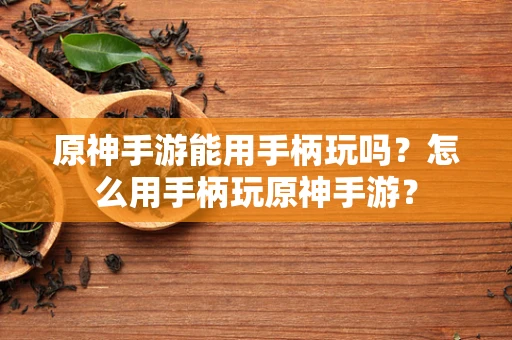 原神手游能用手柄玩吗？怎么用手柄玩原神手游？