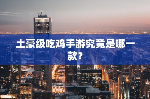 土豪级吃鸡手游究竟是哪一款？