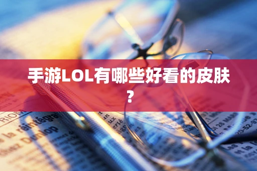 手游LOL有哪些好看的皮肤？